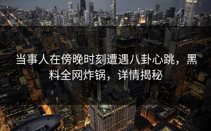 当事人在傍晚时刻遭遇八卦心跳，黑料全网炸锅，详情揭秘
