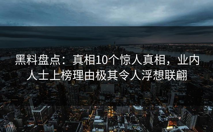 黑料盘点：真相10个惊人真相，业内人士上榜理由极其令人浮想联翩
