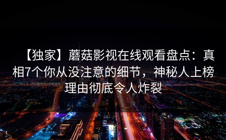 【独家】蘑菇影视在线观看盘点：真相7个你从没注意的细节，神秘人上榜理由彻底令人炸裂