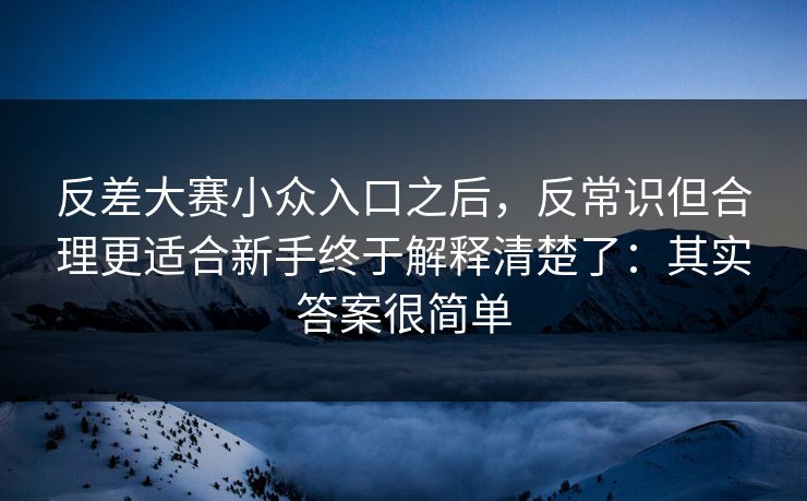 反差大赛小众入口之后,反常识但合理更适合新手终于解释清楚了:其实答案很简单 反差大赛小众入口之后,反常识但合理更适合新手终于解释清楚了:其实答案很简单