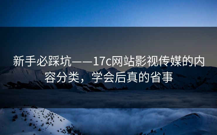 新手必踩坑——17c网站影视传媒的内容分类,学会后真的省事