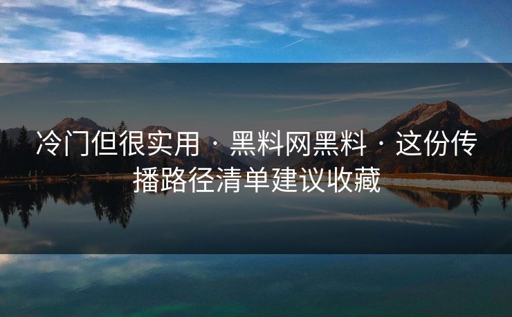 冷门但很实用 · 黑料网黑料 · 这份传播路径清单建议收藏 冷门但很实用 · 黑料网黑料 · 这份传播路径清单建议收藏