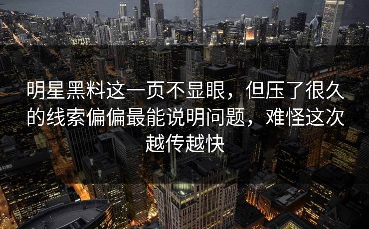 明星黑料这一页不显眼，但压了很久的线索偏偏最能说明问题，难怪这次越传越快