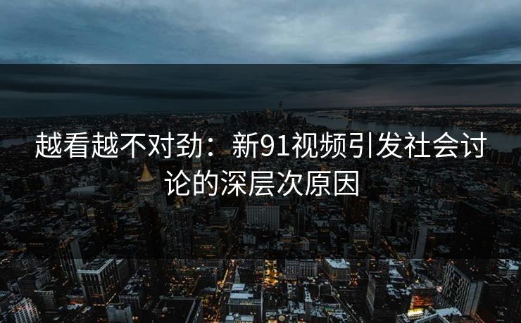越看越不对劲：新91视频引发社会讨论的深层次原因
