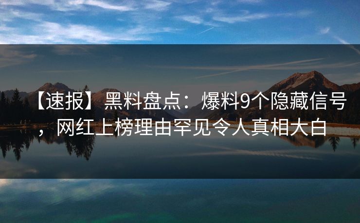 【速报】黑料盘点：爆料9个隐藏信号，网红上榜理由罕见令人真相大白