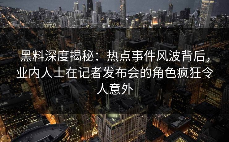 黑料深度揭秘：热点事件风波背后，业内人士在记者发布会的角色疯狂令人意外