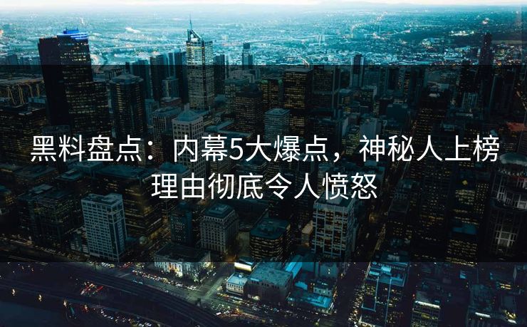 黑料盘点:内幕5大爆点,神秘人上榜理由彻底令人愤怒 黑料盘点:内幕5大爆点,神秘人上榜理由彻底令人愤怒