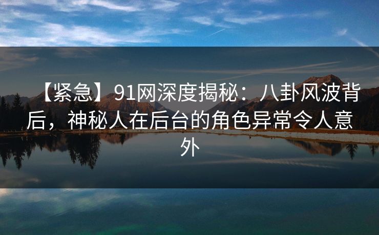 【紧急】91网深度揭秘:八卦风波背后,神秘人在后台的角色异常令人意外 【紧急】91网深度揭秘:八卦风波背后,神秘人在后台的角色异常令人意外