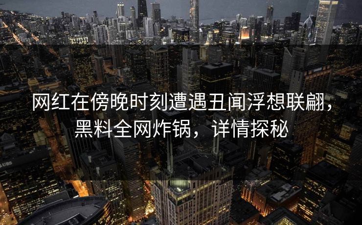 网红在傍晚时刻遭遇丑闻浮想联翩，黑料全网炸锅，详情探秘