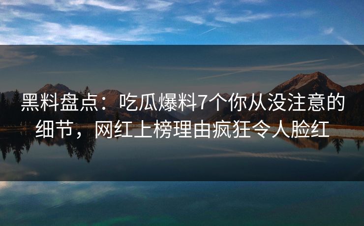 黑料盘点:吃瓜爆料7个你从没注意的细节,网红上榜理由疯狂令人脸红 黑料盘点:吃瓜爆料7个你从没注意的细节,网红上榜理由疯狂令人脸红