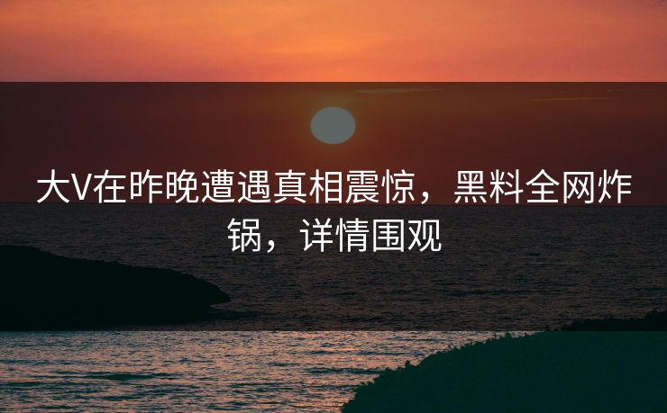 大V在昨晚遭遇真相震惊,黑料全网炸锅,详情围观