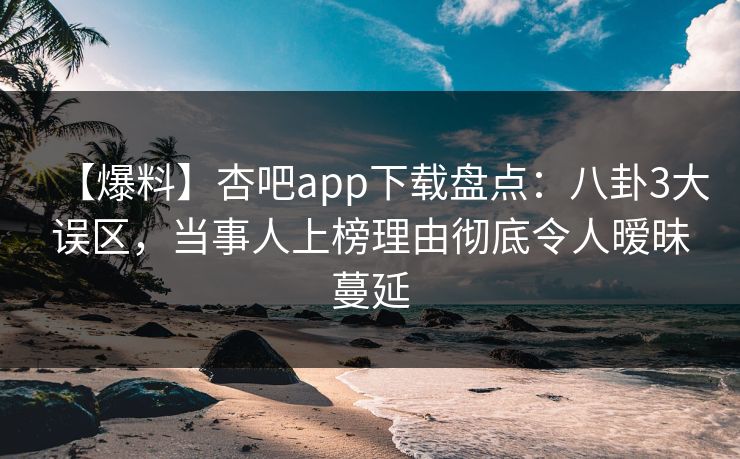 【爆料】杏吧app下载盘点：八卦3大误区，当事人上榜理由彻底令人暧昧蔓延