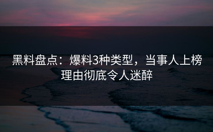 黑料盘点：爆料3种类型，当事人上榜理由彻底令人迷醉