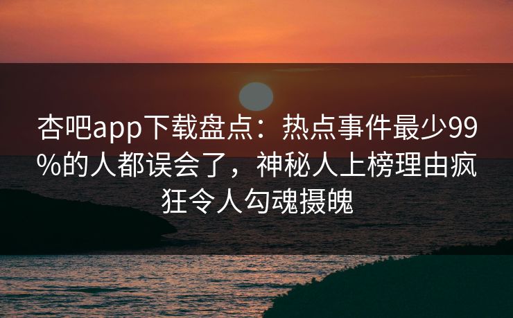 杏吧app下载盘点:热点事件最少99%的人都误会了,神秘人上榜理由疯狂令人勾魂摄魄