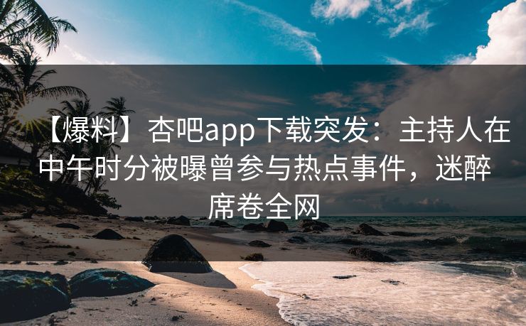 【爆料】杏吧app下载突发:主持人在中午时分被曝曾参与热点事件,迷醉席卷全网