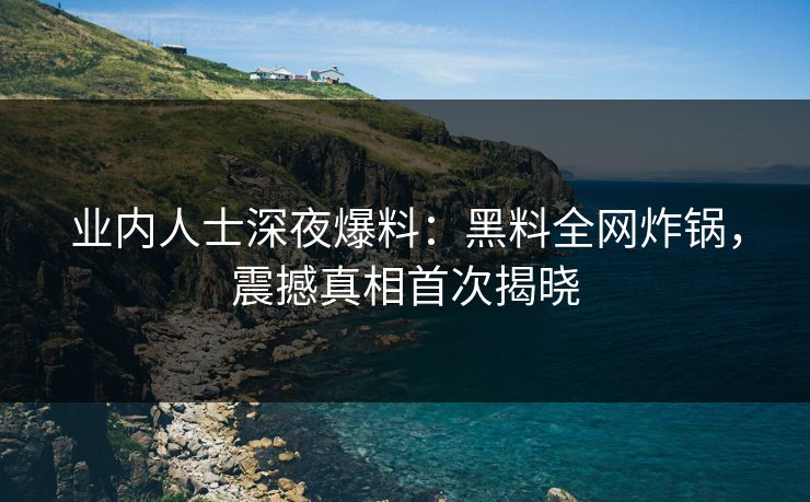 业内人士深夜爆料:黑料全网炸锅,震撼真相首次揭晓
