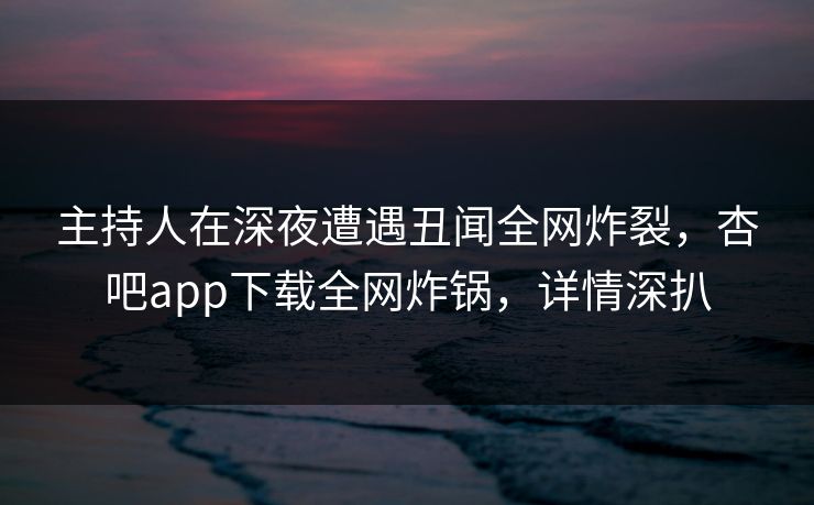 主持人在深夜遭遇丑闻全网炸裂,杏吧app下载全网炸锅,详情深扒 主持人在深夜遭遇丑闻全网炸裂,杏吧app下载全网炸锅,详情深扒