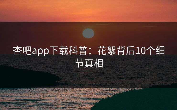 杏吧app下载科普:花絮背后10个细节真相 杏吧app下载科普:花絮背后10个细节真相