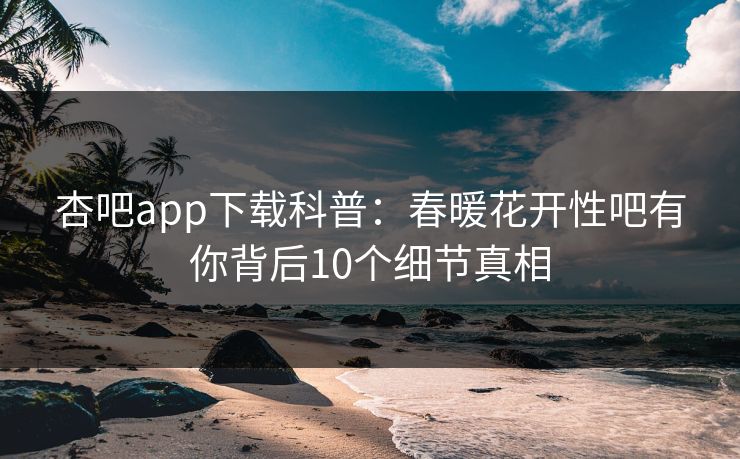 杏吧app下载科普:春暖花开性吧有你背后10个细节真相