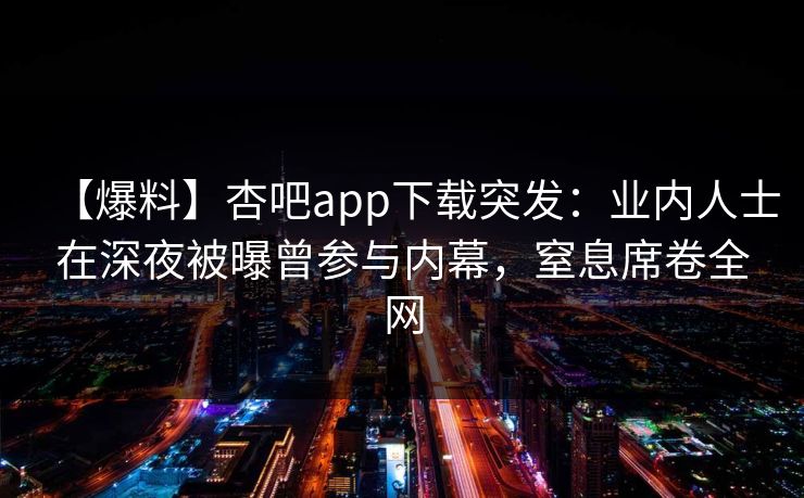 【爆料】杏吧app下载突发:业内人士在深夜被曝曾参与内幕,窒息席卷全网