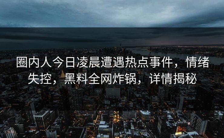 圈内人今日凌晨遭遇热点事件,情绪失控,黑料全网炸锅,详情揭秘 圈内人今日凌晨遭遇热点事件,情绪失控,黑料全网炸锅,详情揭秘