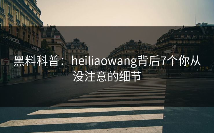 黑料科普:heiliaowang背后7个你从没注意的细节 黑料科普:heiliaowang背后7个你从没注意的细节