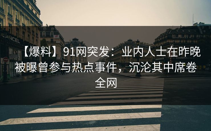 【爆料】91网突发:业内人士在昨晚被曝曾参与热点事件,沉沦其中席卷全网