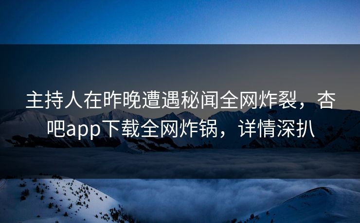 主持人在昨晚遭遇秘闻全网炸裂,杏吧app下载全网炸锅,详情深扒 主持人在昨晚遭遇秘闻全网炸裂,杏吧app下载全网炸锅,详情深扒