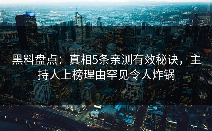 黑料盘点:真相5条亲测有效秘诀,主持人上榜理由罕见令人炸锅 黑料盘点:真相5条亲测有效秘诀,主持人上榜理由罕见令人炸锅