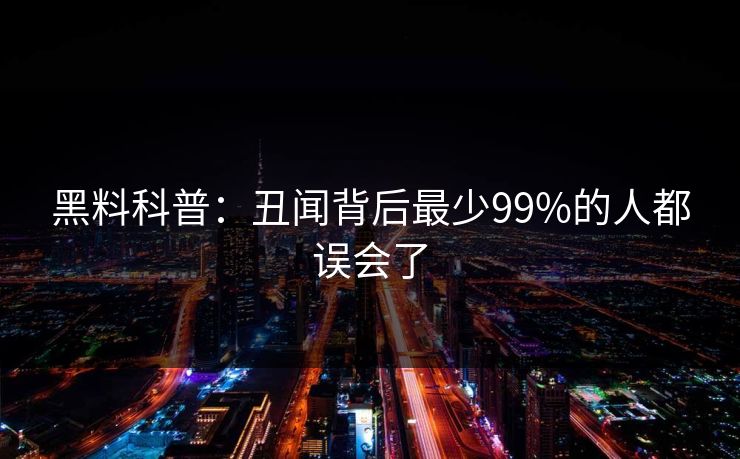 黑料科普:丑闻背后最少99%的人都误会了 黑料科普:丑闻背后最少99%的人都误会了