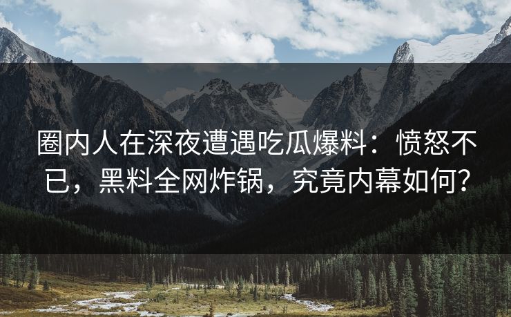 圈内人在深夜遭遇吃瓜爆料:愤怒不已,黑料全网炸锅,究竟内幕如何? 圈内人在深夜遭遇吃瓜爆料:愤怒不已,黑料全网炸锅,究竟内幕如何?