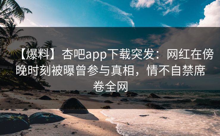 【爆料】杏吧app下载突发:网红在傍晚时刻被曝曾参与真相,情不自禁席卷全网