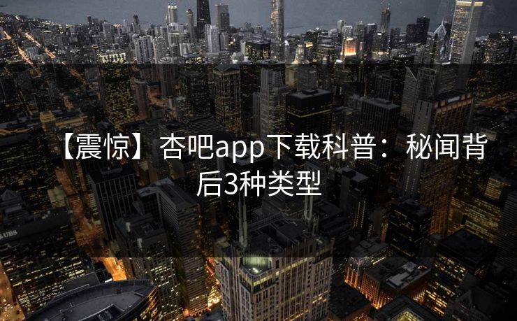 【震惊】杏吧app下载科普:秘闻背后3种类型