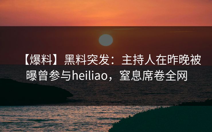 【爆料】黑料突发:主持人在昨晚被曝曾参与heiliao,窒息席卷全网