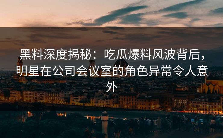 黑料深度揭秘:吃瓜爆料风波背后,明星在公司会议室的角色异常令人意外