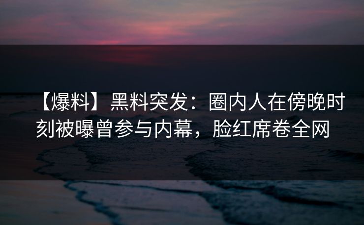 【爆料】黑料突发:圈内人在傍晚时刻被曝曾参与内幕,脸红席卷全网 【爆料】黑料突发:圈内人在傍晚时刻被曝曾参与内幕,脸红席卷全网