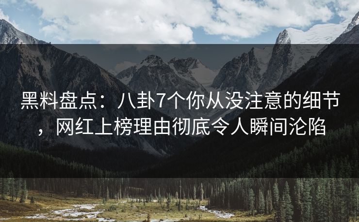 黑料盘点:八卦7个你从没注意的细节,网红上榜理由彻底令人瞬间沦陷 黑料盘点:八卦7个你从没注意的细节,网红上榜理由彻底令人瞬间沦陷