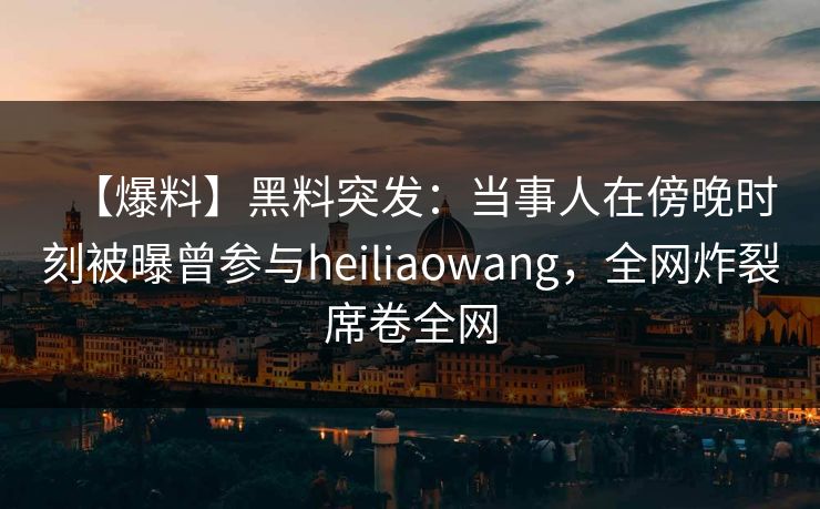 【爆料】黑料突发：当事人在傍晚时刻被曝曾参与heiliaowang，全网炸裂席卷全网