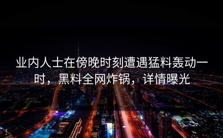 业内人士在傍晚时刻遭遇猛料轰动一时,黑料全网炸锅,详情曝光