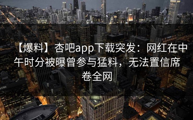 【爆料】杏吧app下载突发:网红在中午时分被曝曾参与猛料,无法置信席卷全网