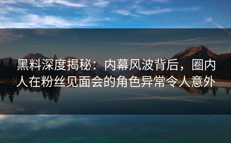 黑料深度揭秘:内幕风波背后,圈内人在粉丝见面会的角色异常令人意外