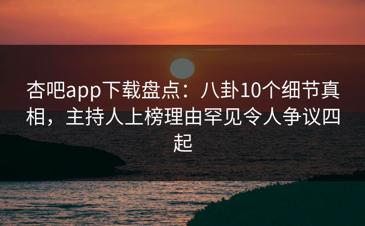 杏吧app下载盘点:八卦10个细节真相,主持人上榜理由罕见令人争议四起 杏吧app下载盘点:八卦10个细节真相,主持人上榜理由罕见令人争议四起