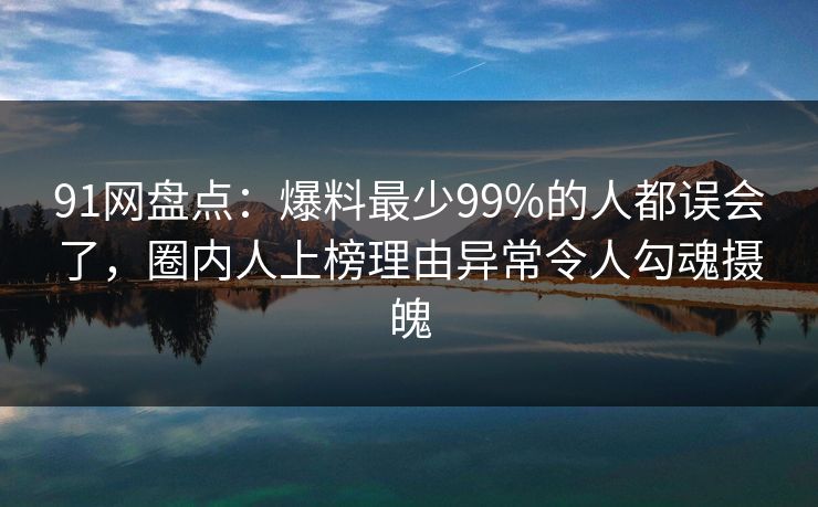 91网盘点:爆料最少99%的人都误会了,圈内人上榜理由异常令人勾魂摄魄