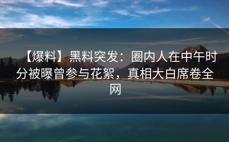 【爆料】黑料突发:圈内人在中午时分被曝曾参与花絮,真相大白席卷全网