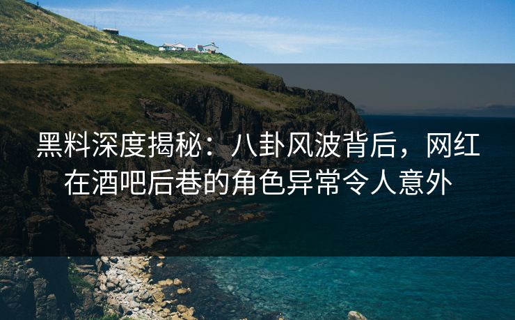 黑料深度揭秘:八卦风波背后,网红在酒吧后巷的角色异常令人意外 黑料深度揭秘:八卦风波背后,网红在酒吧后巷的角色异常令人意外