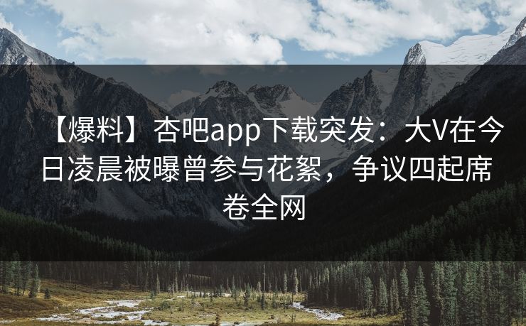 【爆料】杏吧app下载突发:大V在今日凌晨被曝曾参与花絮,争议四起席卷全网