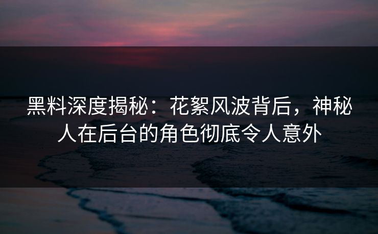 黑料深度揭秘:花絮风波背后,神秘人在后台的角色彻底令人意外