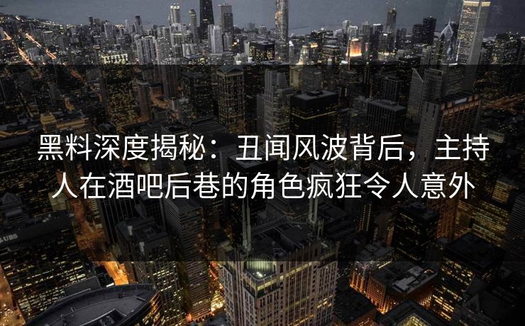 黑料深度揭秘:丑闻风波背后,主持人在酒吧后巷的角色疯狂令人意外 黑料深度揭秘:丑闻风波背后,主持人在酒吧后巷的角色疯狂令人意外