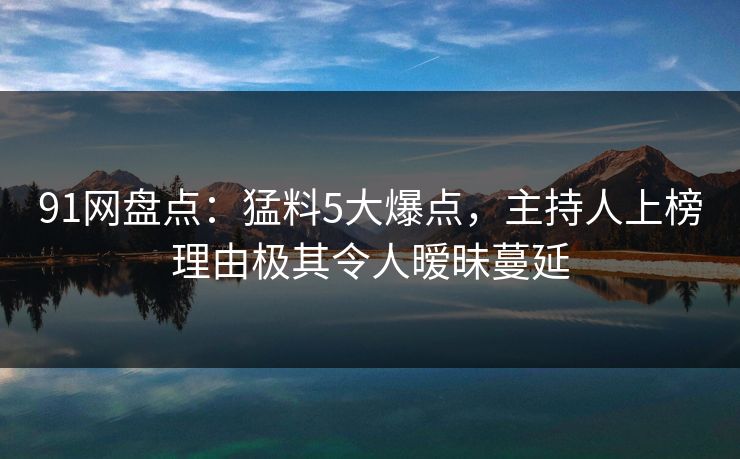 91网盘点:猛料5大爆点,主持人上榜理由极其令人暧昧蔓延 91网盘点:猛料5大爆点,主持人上榜理由极其令人暧昧蔓延
