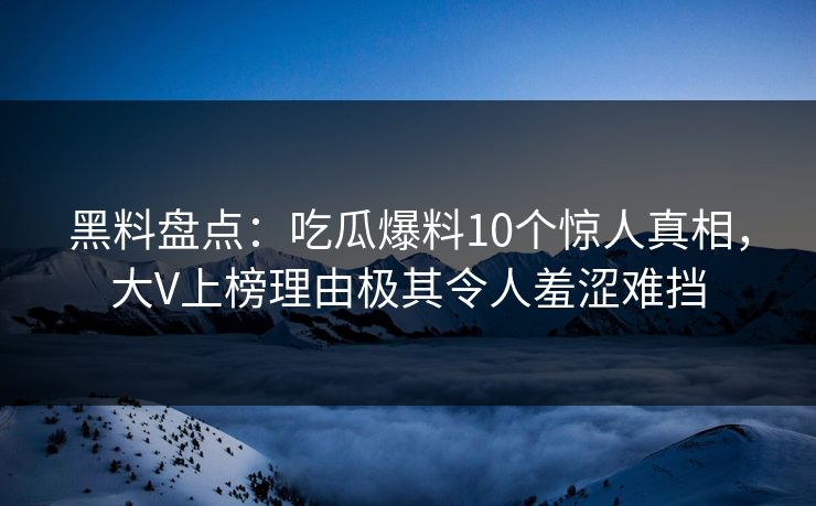 黑料盘点:吃瓜爆料10个惊人真相,大V上榜理由极其令人羞涩难挡 黑料盘点:吃瓜爆料10个惊人真相,大V上榜理由极其令人羞涩难挡